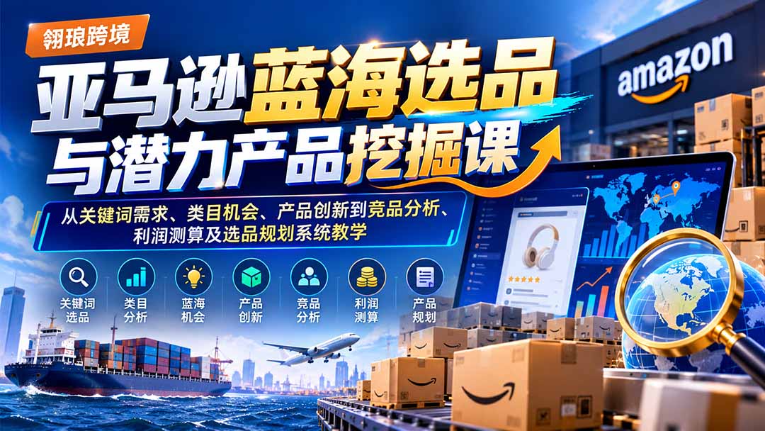 亚马逊蓝海选品与潜力产品挖掘课：从关键词需求、类目机会、产品创新到竞品分析、利润测算及选品规划系统教学-爱搭资源网