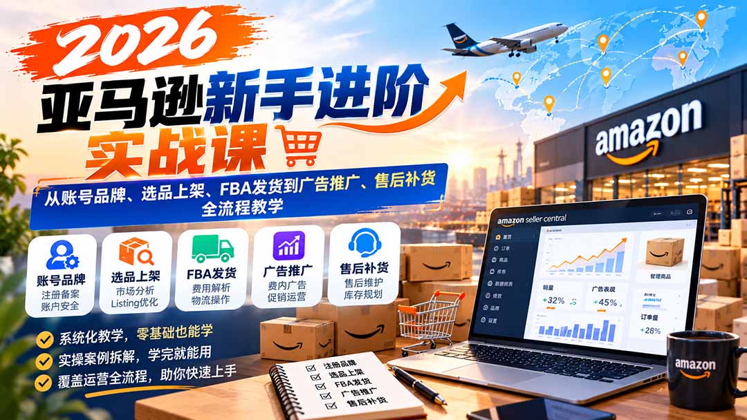 2026亚马逊新手进阶实战课：从账号品牌、选品上架、FBA发货到广告推广、售后补货全流程教学-爱搭资源网