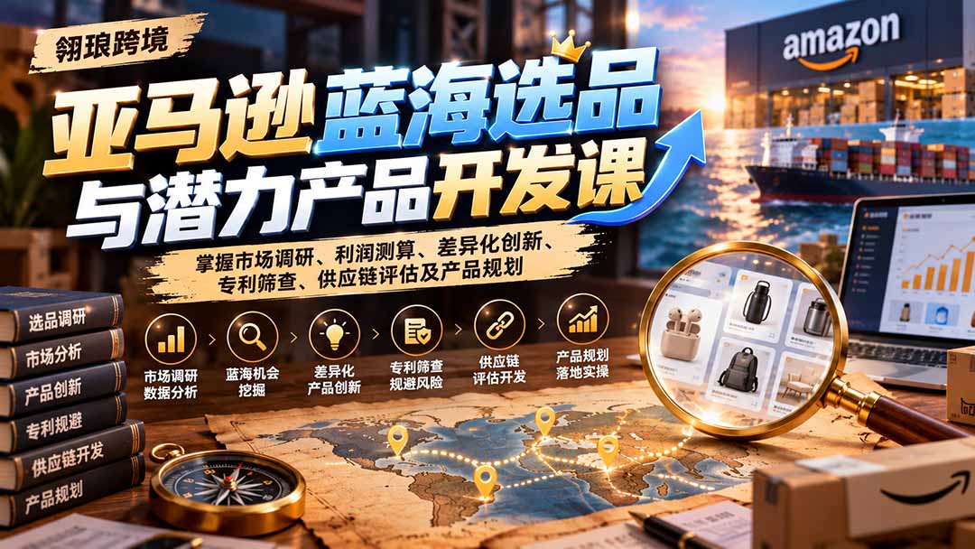 亚马逊蓝海选品与潜力产品开发课：掌握市场调研、利润测算、差异化创新、专利筛查、供应链评估及产品规划-爱搭资源网