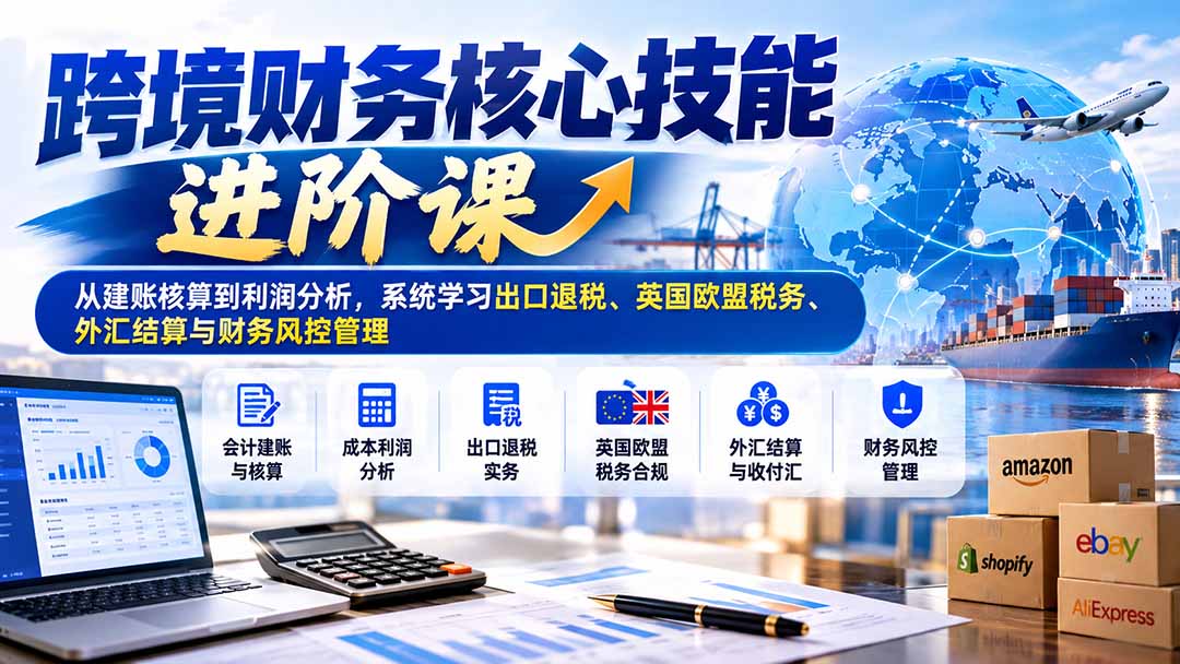 跨境财务核心技能进阶课：从建账核算到利润分析，系统学习出口退税、英国欧盟税务、外汇结算与财务风控管理-爱搭资源网