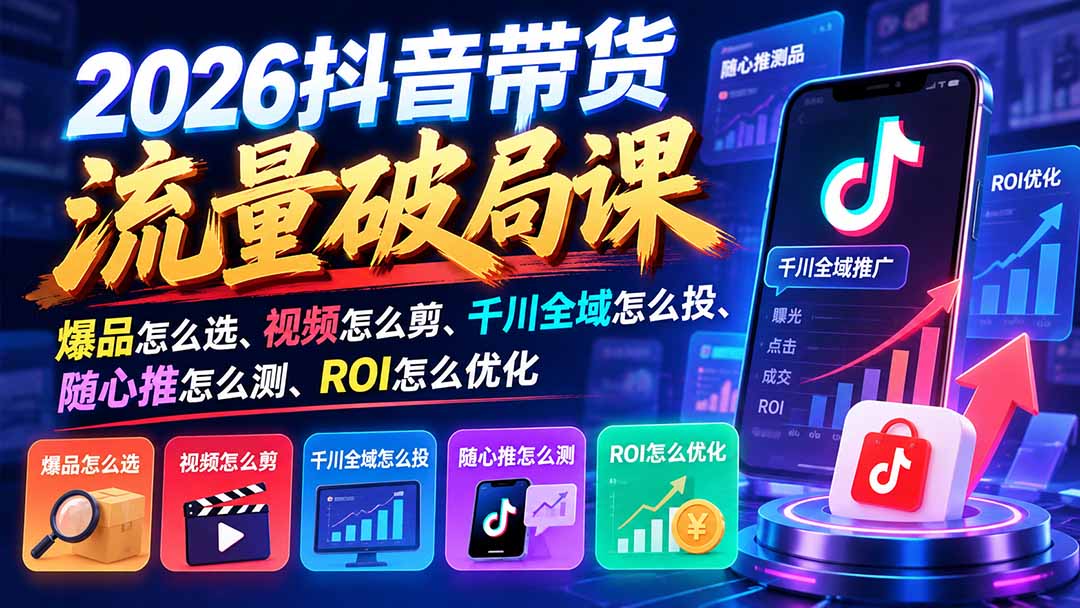 2026抖音带货流量破局课：爆品怎么选、视频怎么剪、千川全域怎么投、随心推怎么测、ROI怎么优化-爱搭资源网