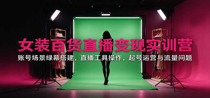 女装百货直播变现实训营：账号场景绿幕搭建，直播工具操作，起号运营与流量问题-爱搭资源网
