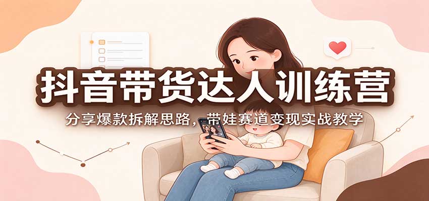 抖音带货达人训练营：分享爆款拆解思路，带娃赛道变现实战教学-爱搭资源网