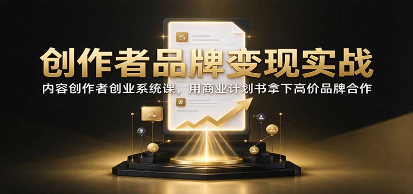 创作者品牌变现实战：内容创作者创业系统课，用商业计划书拿下高价品牌合作-爱搭资源网