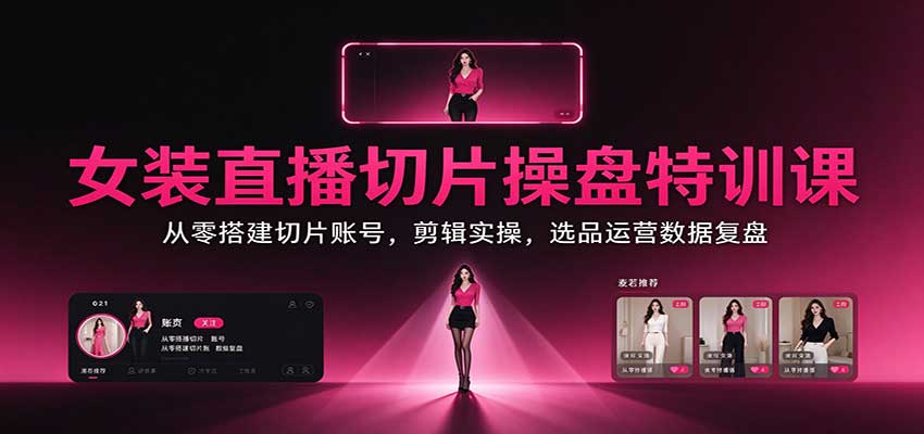 女装直播切片操盘特训课：从零搭建切片账号，剪辑实操，选品运营数据复盘-爱搭资源网