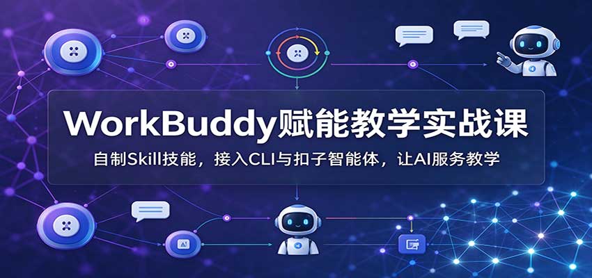 WorkBuddy赋能教学实战课：自制Skill技能，接入CLI与扣子智能体，让AI服务教学-爱搭资源网